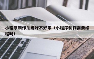 潜江小程序制作系统好不好学（小程序制作需要编程吗）