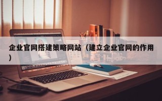 潜江企业官网搭建策略网站（建立企业官网的作用）