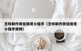 潜江怎样制作微信提现小程序（怎样制作微信提现小程序视频）