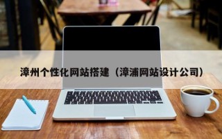 潜江漳州个性化网站搭建（漳浦网站设计公司）