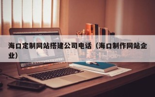 潜江海口定制网站搭建公司电话（海口制作网站企业）