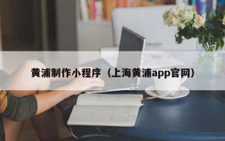 潜江黄浦制作小程序（上海黄浦app官网）