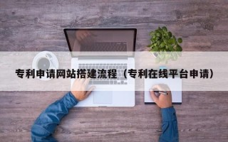 潜江专利申请网站搭建流程（专利在线平台申请）