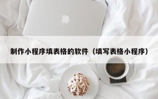潜江制作小程序填表格的软件（填写表格小程序）
