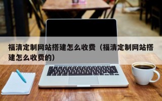 潜江福清定制网站搭建怎么收费（福清定制网站搭建怎么收费的）