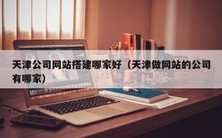 潜江天津公司网站搭建哪家好（天津做网站的公司有哪家）