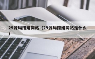潜江29源码搭建网站（29源码搭建网站是什么）
