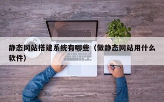 潜江静态网站搭建系统有哪些（做静态网站用什么软件）