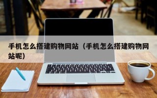 潜江手机怎么搭建购物网站（手机怎么搭建购物网站呢）