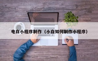潜江电白小程序制作（小白如何制作小程序）