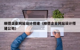 潜江顺德企业网站设计搭建（顺德企业网站设计搭建公司）
