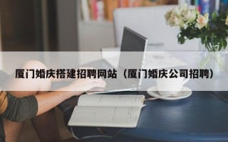 潜江厦门婚庆搭建招聘网站（厦门婚庆公司招聘）