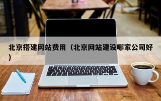 潜江北京搭建网站费用（北京网站建设哪家公司好）