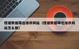 潜江搭建数据筛选排序网站（搭建数据筛选排序网站怎么做）