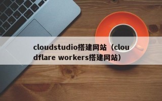 潜江cloudstudio搭建网站（cloudflare workers搭建网站）