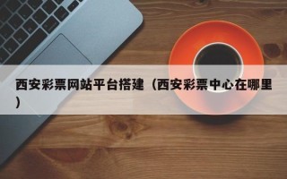 潜江西安彩票网站平台搭建（西安彩票中心在哪里）
