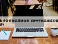 潜江长沙外贸网站搭建公司（建外贸网站哪家公司好）