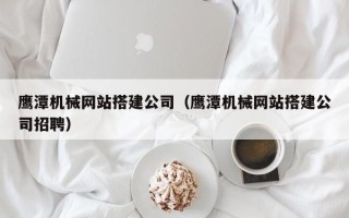 潜江鹰潭机械网站搭建公司（鹰潭机械网站搭建公司招聘）