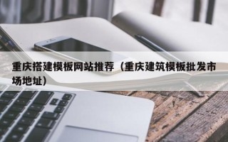 潜江重庆搭建模板网站推荐（重庆建筑模板批发市场地址）