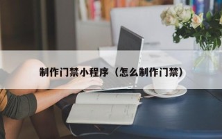 潜江制作门禁小程序（怎么制作门禁）